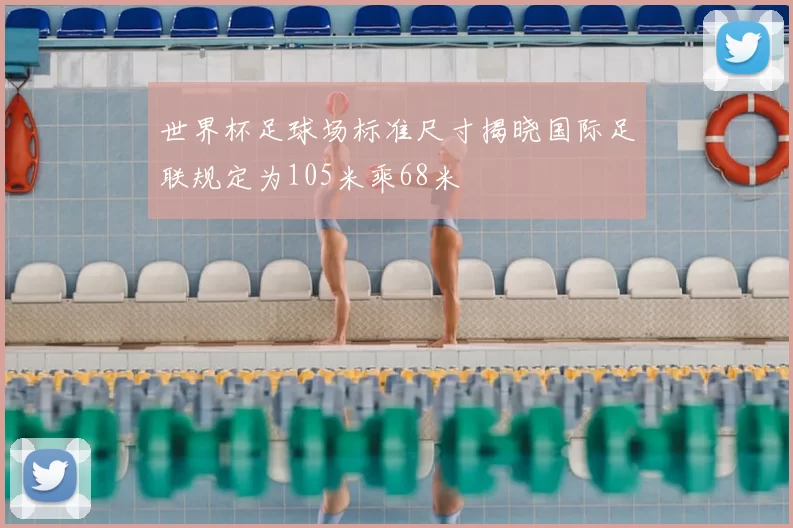 世界杯足球场标准尺寸揭晓国际足联规定为105米乘68米