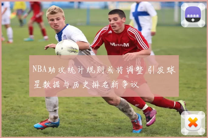 NBA助攻统计规则或将调整 引发球星数据与历史排名新争议