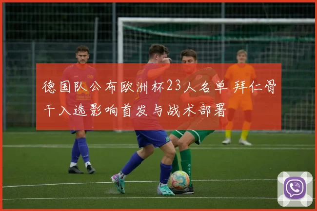 德国队公布欧洲杯23人名单 拜仁骨干入选影响首发与战术部署