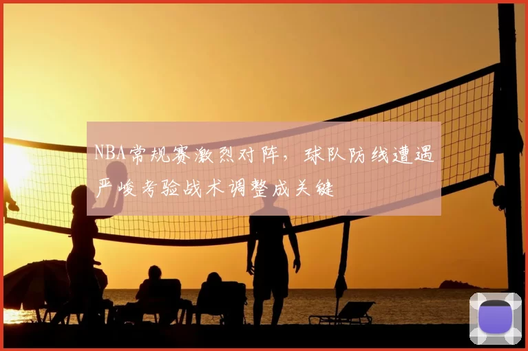 NBA常规赛激烈对阵，球队防线遭遇严峻考验战术调整成关键