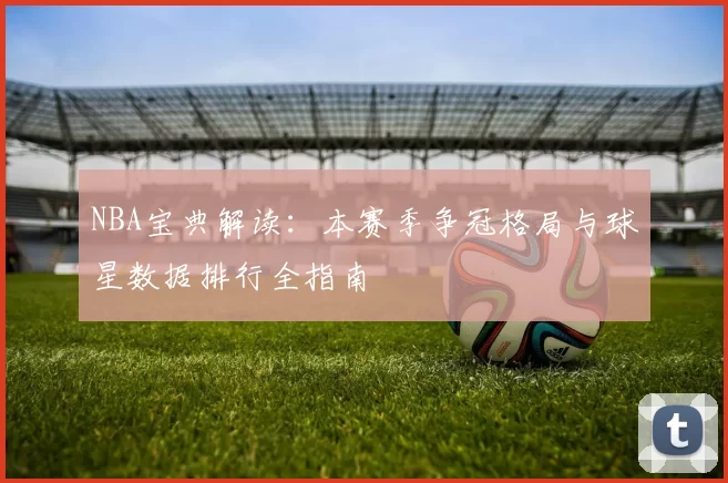 NBA宝典解读：本赛季争冠格局与球星数据排行全指南