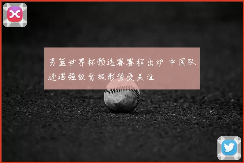 男篮世界杯预选赛赛程出炉 中国队连遇强敌晋级形势受关注