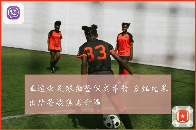 亚运会足球抽签仪式举行 分组结果出炉备战焦点升温