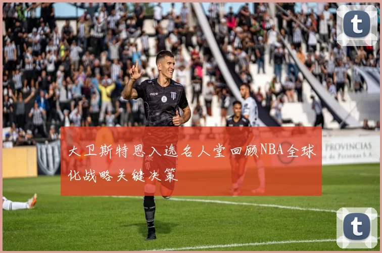 大卫斯特恩入选名人堂回顾NBA全球化战略关键决策