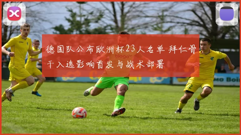 德国队公布欧洲杯23人名单 拜仁骨干入选影响首发与战术部署