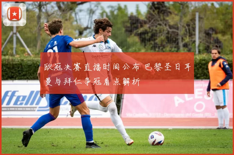 欧冠决赛直播时间公布 巴黎圣日耳曼与拜仁争冠看点解析