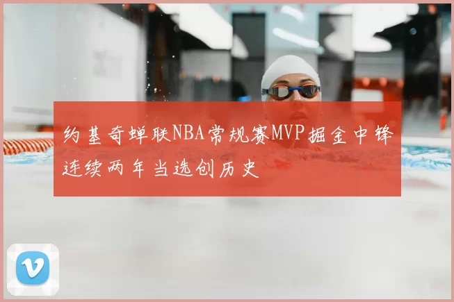 约基奇蝉联NBA常规赛MVP掘金中锋连续两年当选创历史