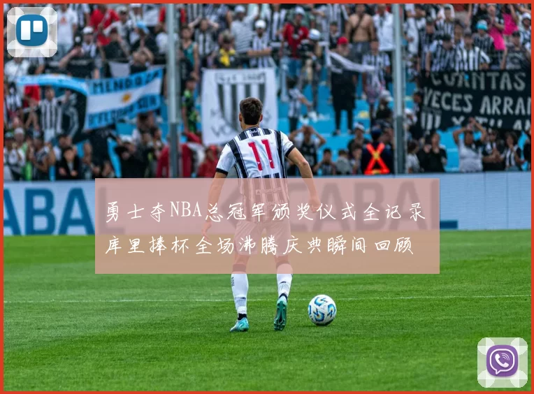勇士夺NBA总冠军颁奖仪式全记录 库里捧杯全场沸腾庆典瞬间回顾