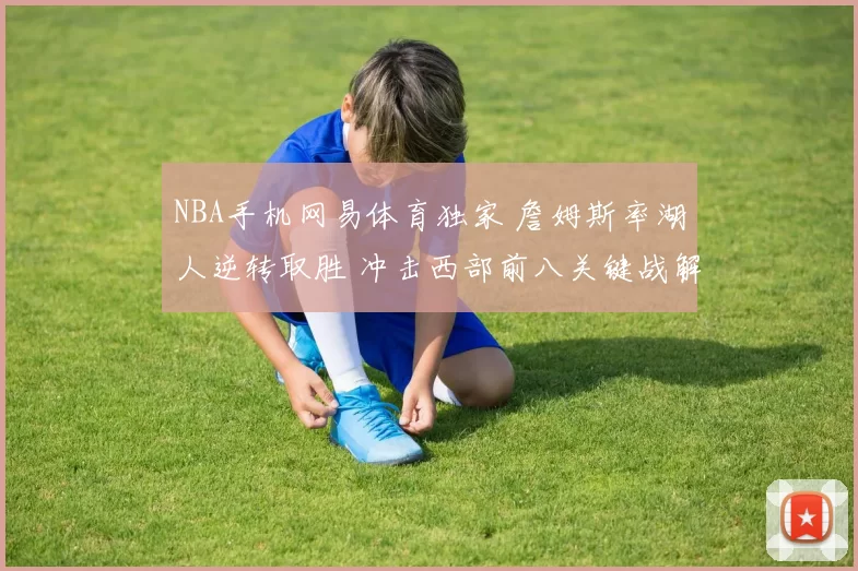 NBA手机网易体育独家 詹姆斯率湖人逆转取胜 冲击西部前八关键战解析