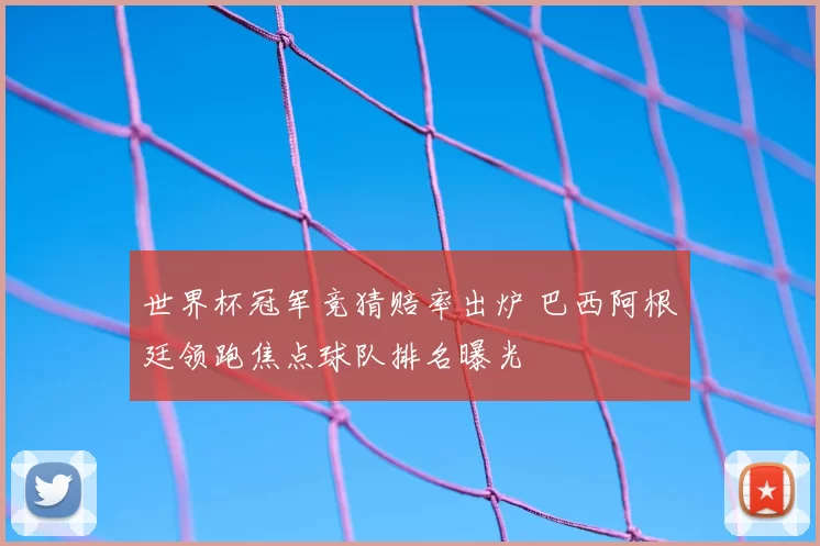 世界杯冠军竞猜赔率出炉 巴西阿根廷领跑焦点球队排名曝光