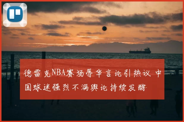 德雷克NBA赛场辱华言论引热议 中国球迷强烈不满舆论持续发酵