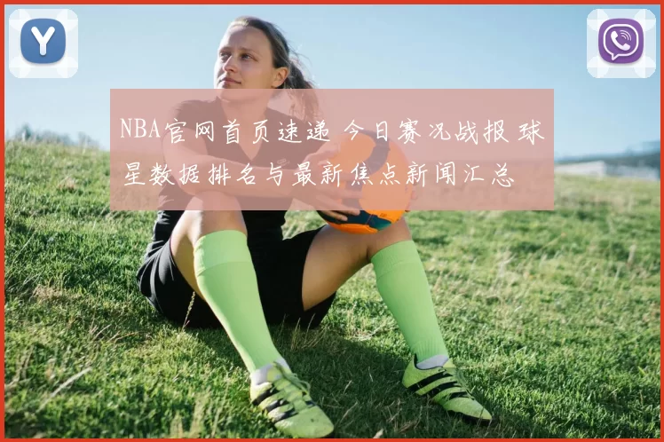 NBA官网首页速递 今日赛况战报 球星数据排名与最新焦点新闻汇总