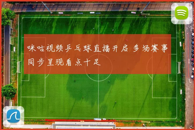 咪咕视频乒乓球直播开启 多场赛事同步呈现看点十足