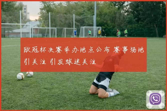 欧冠杯决赛举办地点公布 赛事场地引关注 引发球迷关注