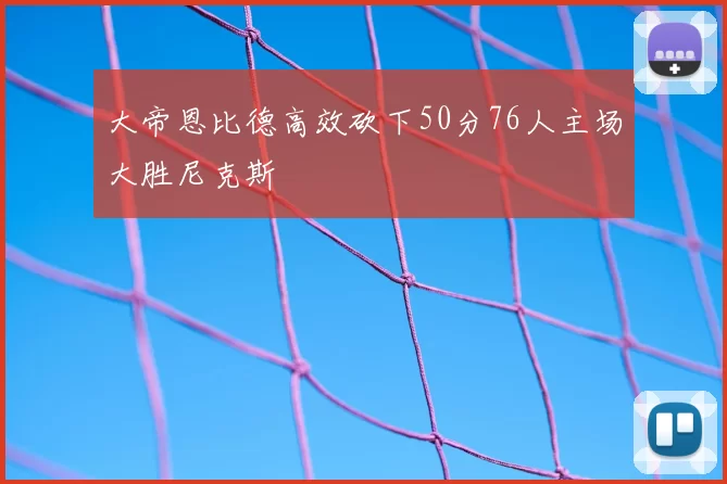 大帝恩比德高效砍下50分76人主场大胜尼克斯