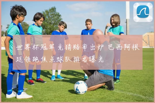 世界杯冠军竞猜赔率出炉 巴西阿根廷领跑焦点球队排名曝光