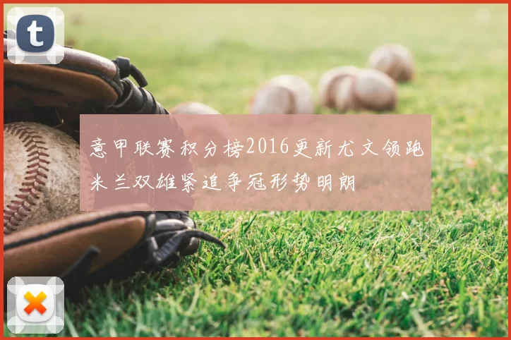 意甲联赛积分榜2016更新尤文领跑米兰双雄紧追争冠形势明朗