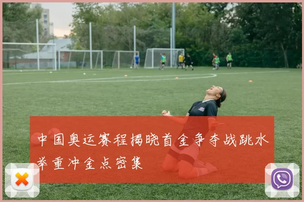 中国奥运赛程揭晓首金争夺战跳水举重冲金点密集