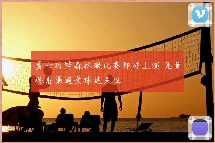 勇士对阵森林狼比赛即将上演 免费观看渠道受球迷关注