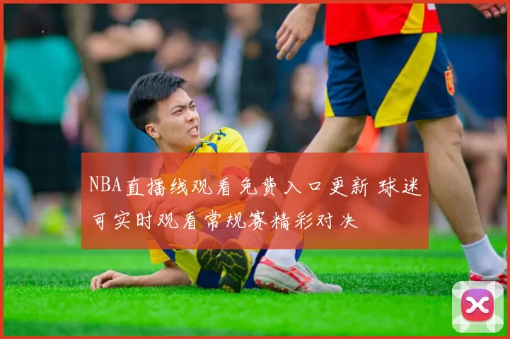 NBA直播线观看免费入口更新 球迷可实时观看常规赛精彩对决