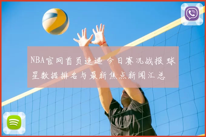 NBA官网首页速递 今日赛况战报 球星数据排名与最新焦点新闻汇总