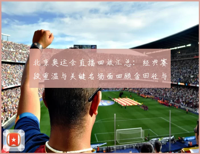 北京奥运会直播回放汇总:经典赛段重温与关键名场面回顾含田径与游泳项目精华