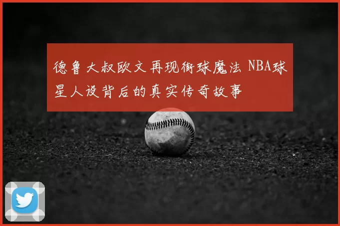 德鲁大叔欧文再现街球魔法 NBA球星人设背后的真实传奇故事