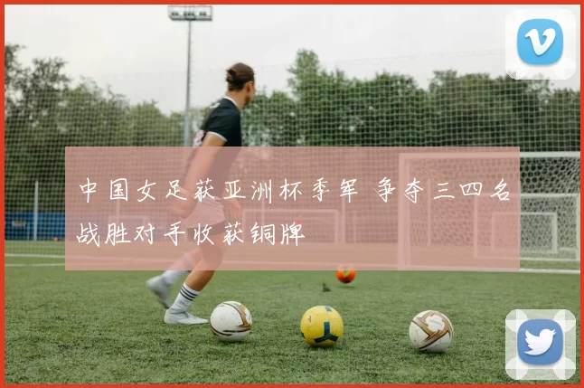 中国女足获亚洲杯季军 争夺三四名战胜对手收获铜牌