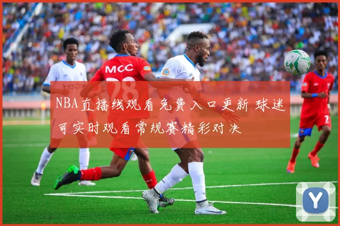 NBA直播线观看免费入口更新 球迷可实时观看常规赛精彩对决