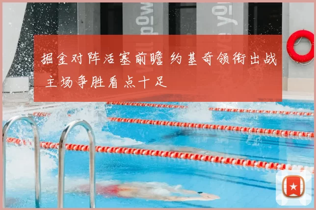 掘金对阵活塞前瞻 约基奇领衔出战 主场争胜看点十足