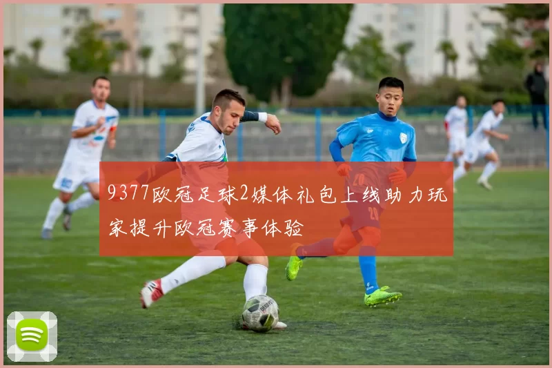 9377欧冠足球2媒体礼包上线助力玩家提升欧冠赛事体验