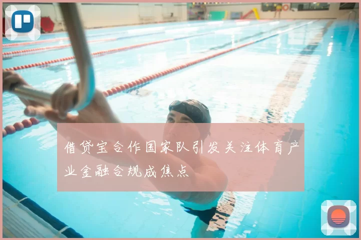 借贷宝合作国家队引发关注体育产业金融合规成焦点