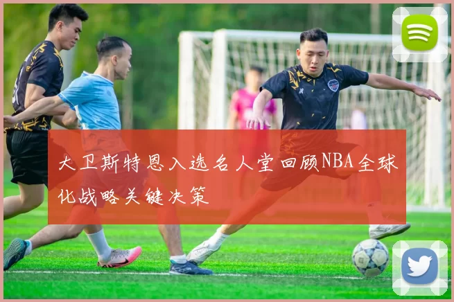 大卫斯特恩入选名人堂回顾NBA全球化战略关键决策