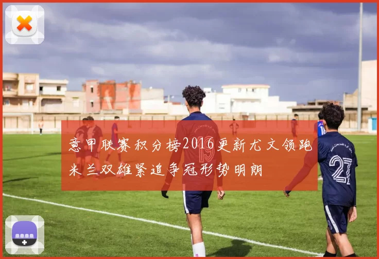 意甲联赛积分榜2016更新尤文领跑米兰双雄紧追争冠形势明朗