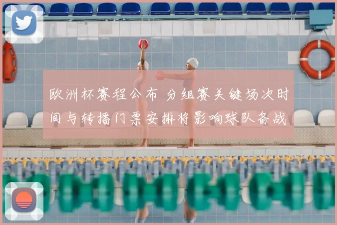 欧洲杯赛程公布 分组赛关键场次时间与转播门票安排将影响球队备战