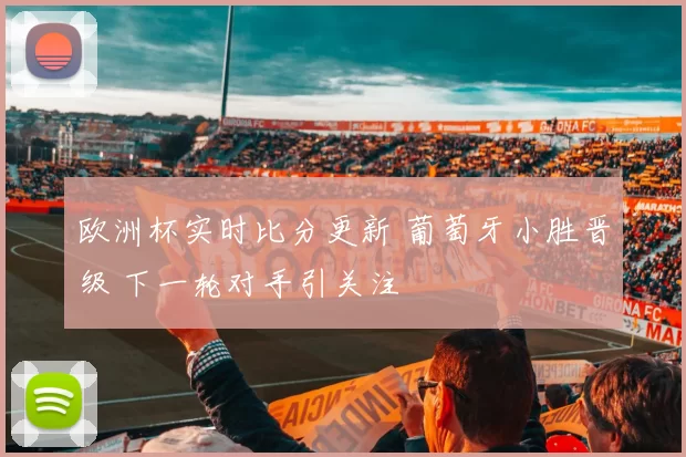 欧洲杯实时比分更新 葡萄牙小胜晋级 下一轮对手引关注