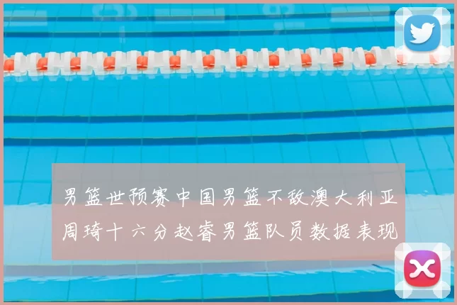男篮世预赛中国男篮不敌澳大利亚周琦十六分赵睿男篮队员数据表现