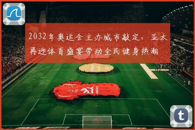 2032年奥运会主办城市敲定，亚太再迎体育盛宴带动全民健身热潮
