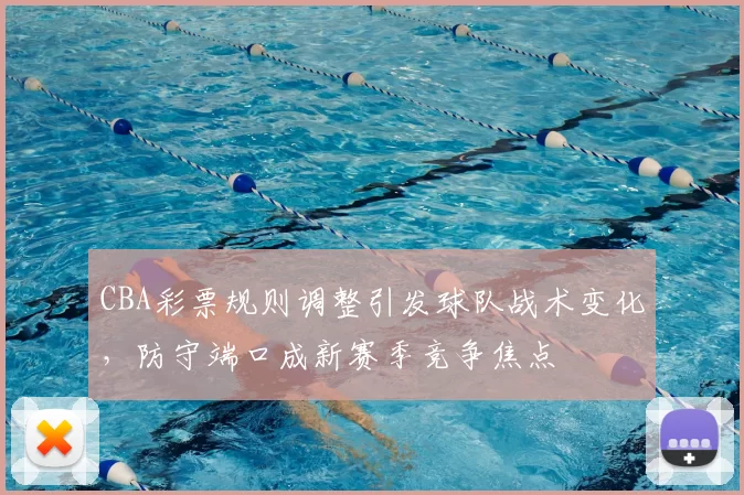 CBA彩票规则调整引发球队战术变化，防守端口成新赛季竞争焦点