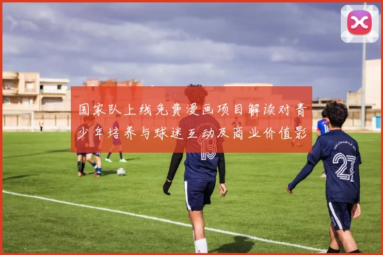国家队上线免费漫画项目解读对青少年培养与球迷互动及商业价值影响