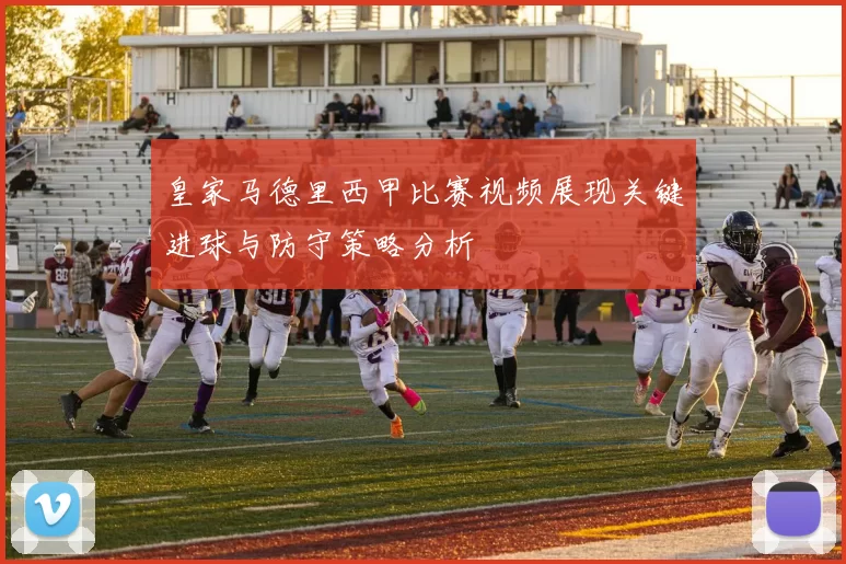 皇家马德里西甲比赛视频展现关键进球与防守策略分析