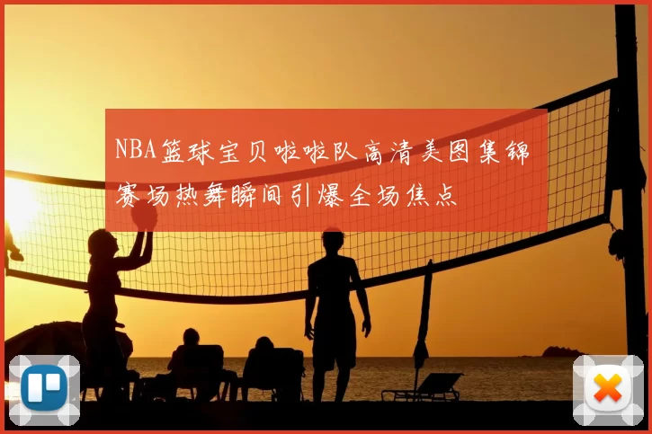 NBA篮球宝贝啦啦队高清美图集锦 赛场热舞瞬间引爆全场焦点