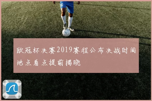 欧冠杯决赛2019赛程公布决战时间地点看点提前揭晓