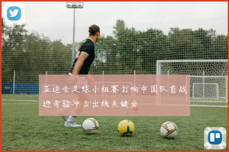 亚运会足球小组赛打响中国队首战迎考验冲击出线关键分