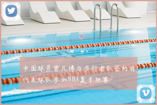 中国球员曾凡博与步行者队签约将代表球队参加NBA夏季联赛