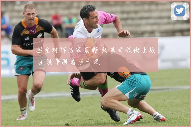 掘金对阵活塞前瞻 约基奇领衔出战 主场争胜看点十足