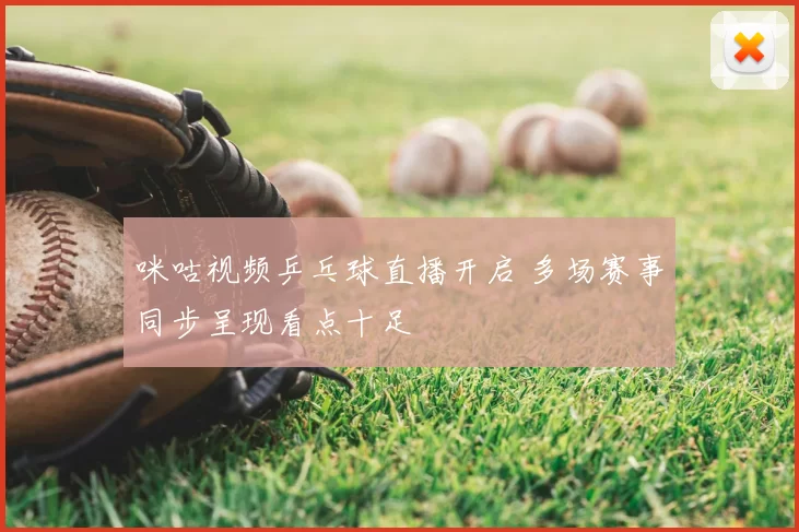 咪咕视频乒乓球直播开启 多场赛事同步呈现看点十足