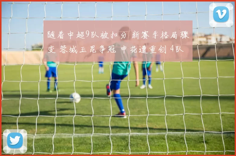 随着中超9队被扣分 新赛季格局骤变 蓉城玉昆争冠 申花遭重创 4队保级