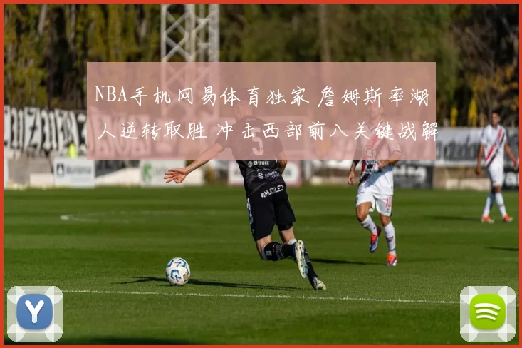 NBA手机网易体育独家 詹姆斯率湖人逆转取胜 冲击西部前八关键战解析