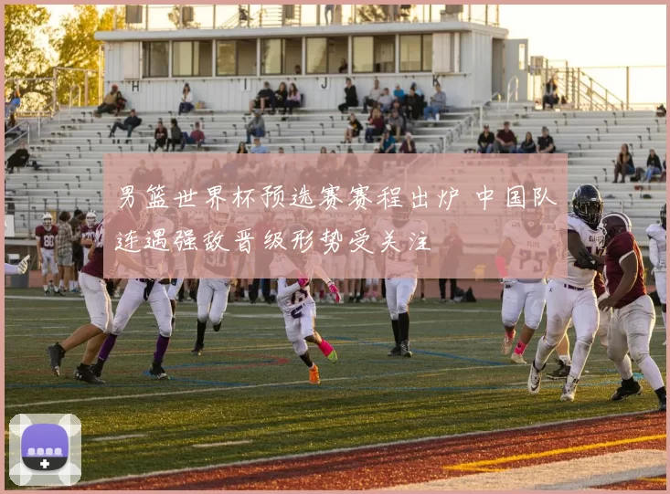 男篮世界杯预选赛赛程出炉 中国队连遇强敌晋级形势受关注